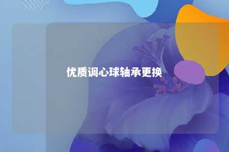 优质调心球轴承更换 
