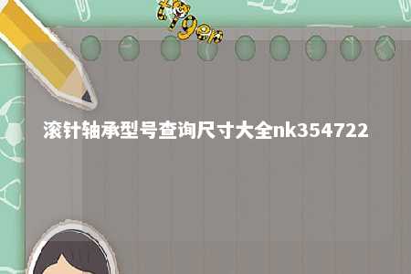 滚针轴承型号查询尺寸大全nk354722 