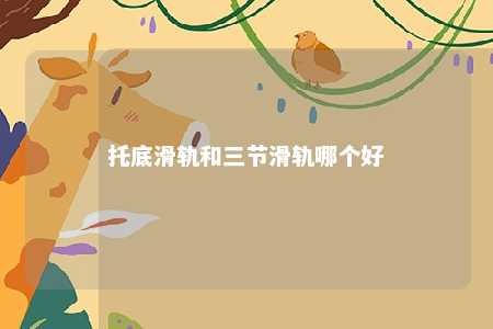 托底滑轨和三节滑轨哪个好 