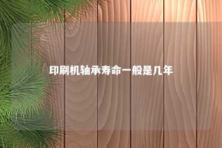 印刷机轴承寿命一般是几年 