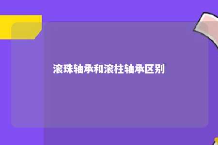 滚珠轴承和滚柱轴承区别 
