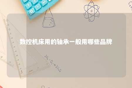 数控机床用的轴承一般用哪些品牌 