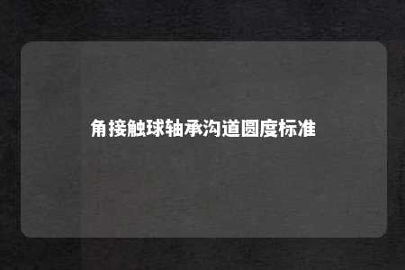 角接触球轴承沟道圆度标准 