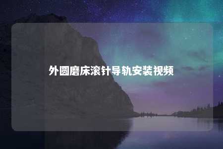 外圆磨床滚针导轨安装视频 