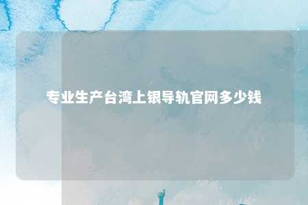 专业生产台湾上银导轨官网多少钱 